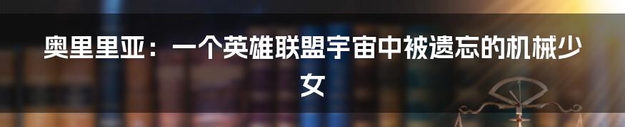 奥里里亚：一个英雄联盟宇宙中被遗忘的机械少女