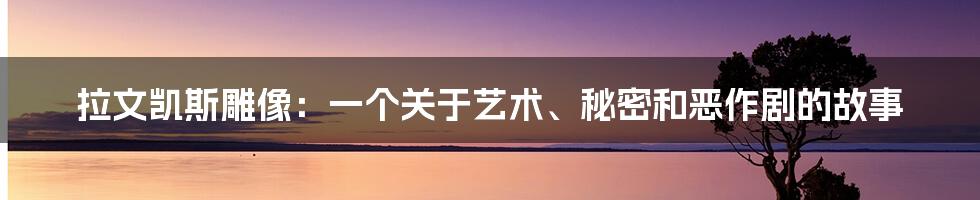 拉文凯斯雕像:一个关于艺术、秘密和恶作剧的故事