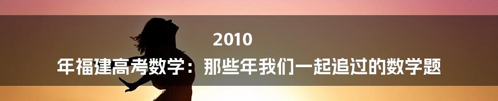 2010 年福建高考数学：那些年我们一起追过的数学题