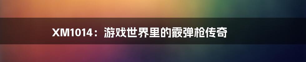 XM1014：游戏世界里的霰弹枪传奇
