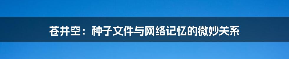 苍井空：种子文件与网络记忆的微妙关系