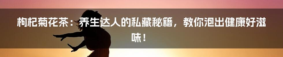 枸杞菊花茶:养生达人的私藏秘籍,教你泡出健康好滋味!