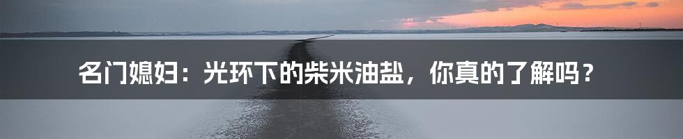 名门媳妇:光环下的柴米油盐,你真的了解吗?