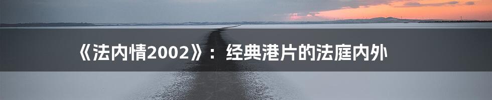 《法内情2002》:经典港片的法庭内外