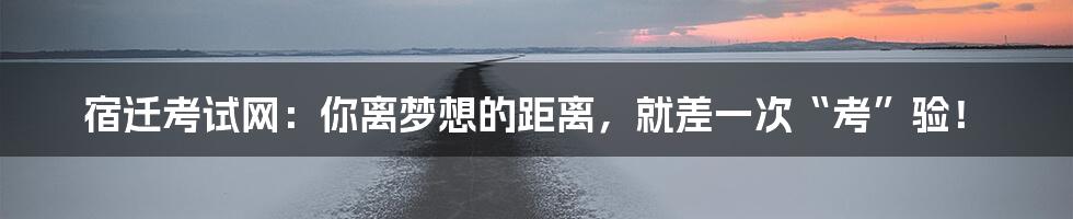 宿迁考试网:你离梦想的距离,就差一次“考”验!