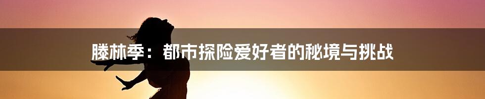 滕林季:都市探险爱好者的秘境与挑战