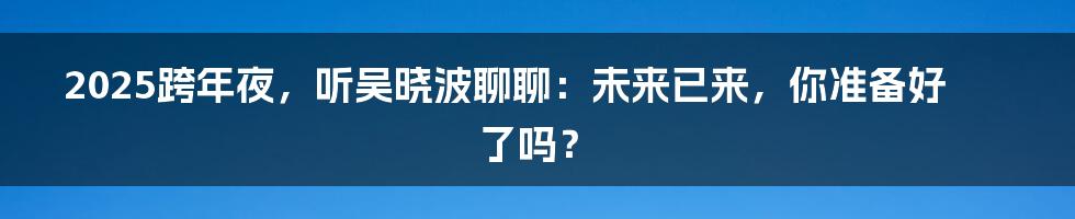 2025跨年夜,听吴晓波聊聊:未来已来,你准备好了吗?