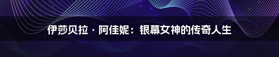伊莎贝拉·阿佳妮：银幕女神的传奇人生