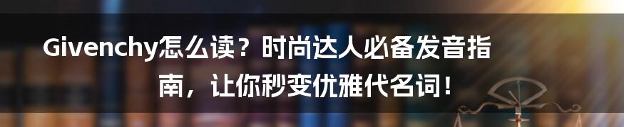 Givenchy怎么读？时尚达人必备发音指南，让你秒变优雅代名词！
