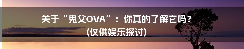 关于“鬼父OVA”:你真的了解它吗? (仅供娱乐探讨)