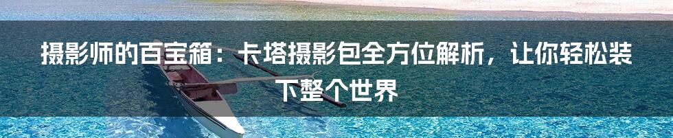 摄影师的百宝箱:卡塔摄影包全方位解析,让你轻松装下整个世界