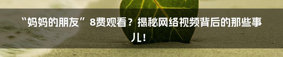 “妈妈的朋友”8费观看?揭秘网络视频背后的那些事儿!