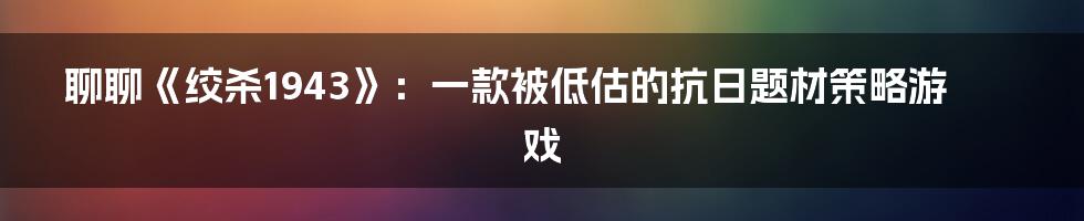 聊聊《绞杀1943》:一款被低估的抗日题材策略游戏