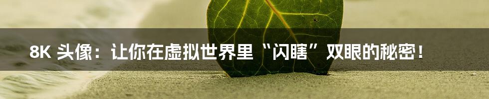 8K 头像:让你在虚拟世界里“闪瞎”双眼的秘密!