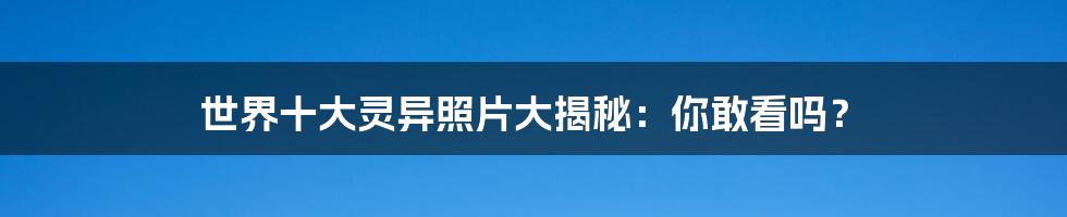 世界十大灵异照片大揭秘:你敢看吗?