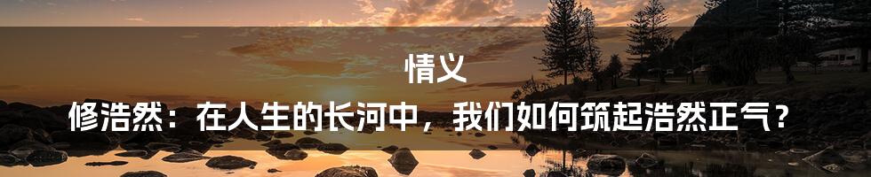 情义 修浩然:在人生的长河中,我们如何筑起浩然正气?