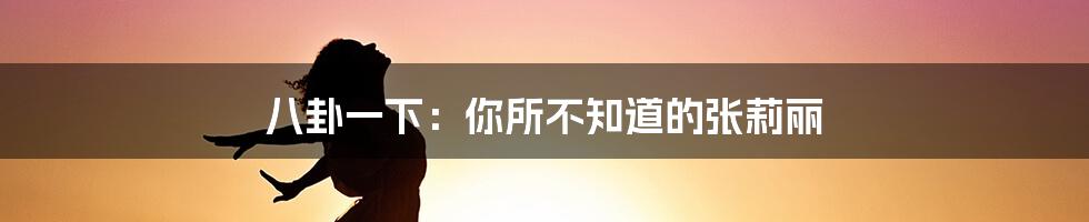 八卦一下:你所不知道的张莉丽