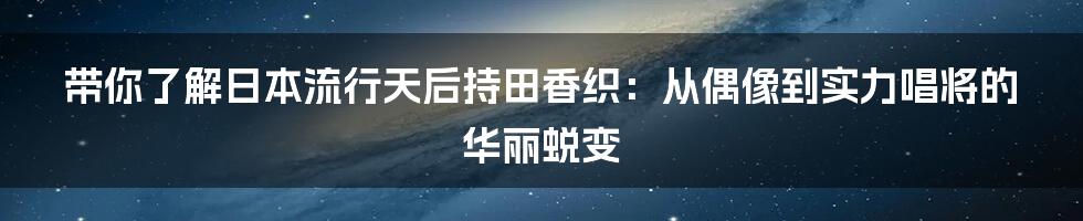 带你了解日本流行天后持田香织:从偶像到实力唱将的华丽蜕变