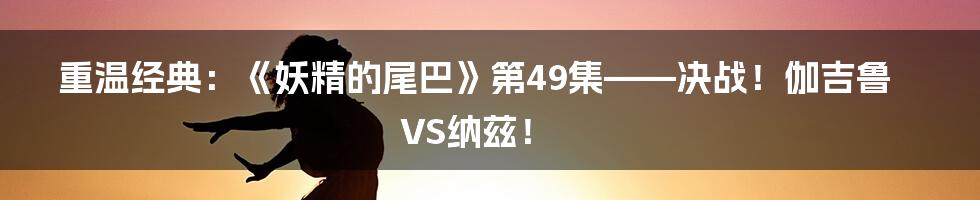 重温经典:《妖精的尾巴》第49集——决战!伽吉鲁VS纳兹!
