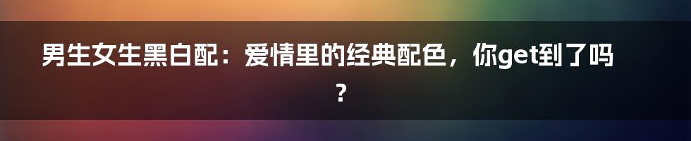 男生女生黑白配:爱情里的经典配色,你get到了吗?