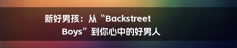 新好男孩：从“Backstreet Boys”到你心中的好男人