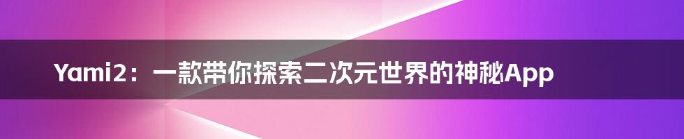 Yami2:一款带你探索二次元世界的神秘App