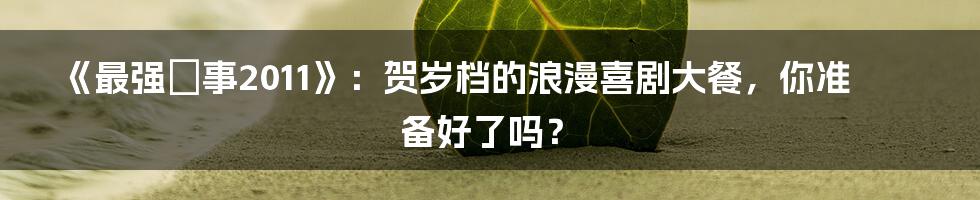 《最强囍事2011》：贺岁档的浪漫喜剧大餐，你准备好了吗？