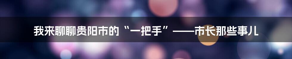 我来聊聊贵阳市的“一把手”——市长那些事儿