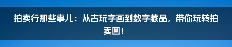 拍卖行那些事儿:从古玩字画到数字藏品,带你玩转拍卖圈!