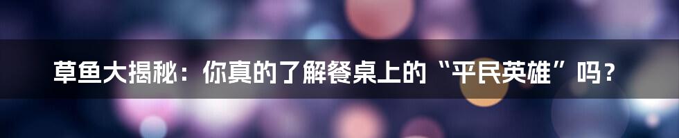 草鱼大揭秘：你真的了解餐桌上的“平民英雄”吗？