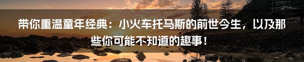 带你重温童年经典:小火车托马斯的前世今生,以及那些你可能不知道的趣事!