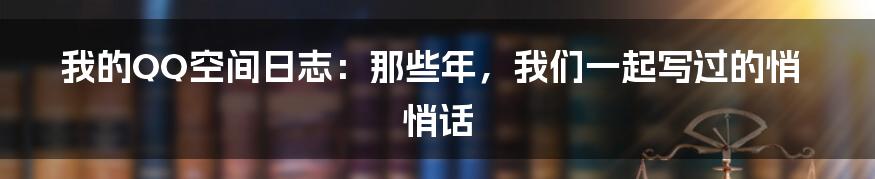 我的QQ空间日志:那些年,我们一起写过的悄悄话