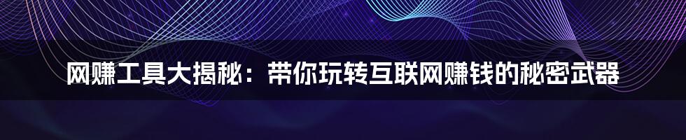 网赚工具大揭秘：带你玩转互联网赚钱的秘密武器