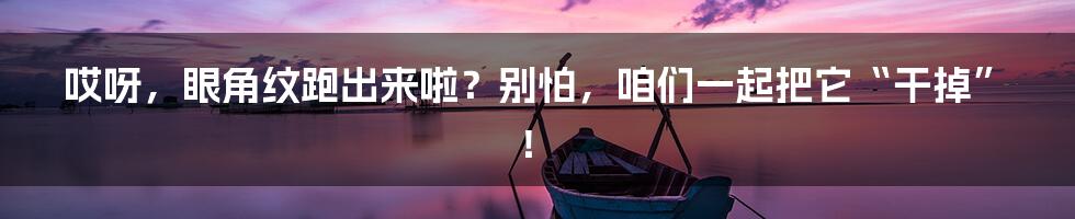 哎呀,眼角纹跑出来啦?别怕,咱们一起把它“干掉”!