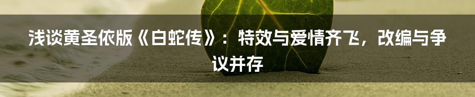 浅谈黄圣依版《白蛇传》:特效与爱情齐飞,改编与争议并存