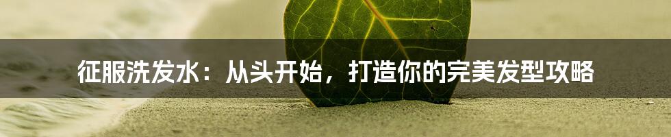征服洗发水:从头开始,打造你的完美发型攻略