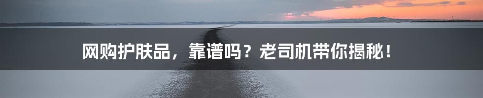 网购护肤品,靠谱吗?老司机带你揭秘!