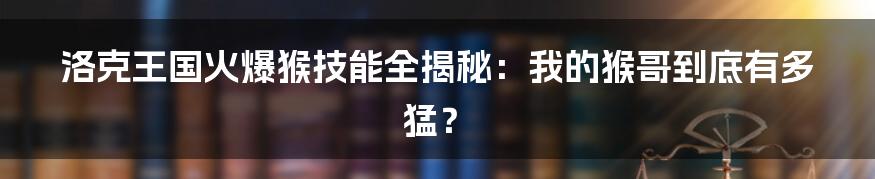 洛克王国火爆猴技能全揭秘：我的猴哥到底有多猛？