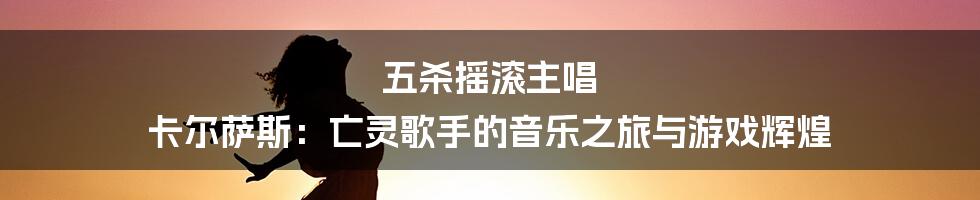 五杀摇滚主唱 卡尔萨斯:亡灵歌手的音乐之旅与游戏辉煌