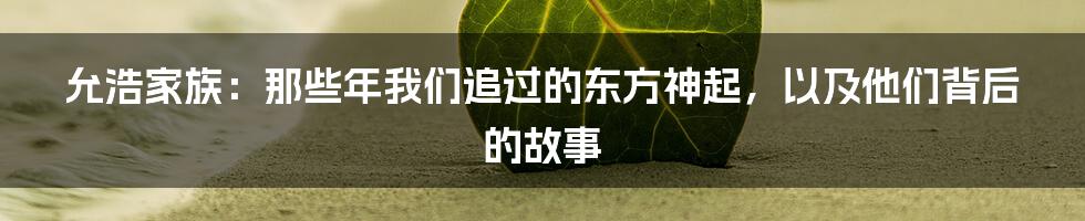 允浩家族:那些年我们追过的东方神起,以及他们背后的故事