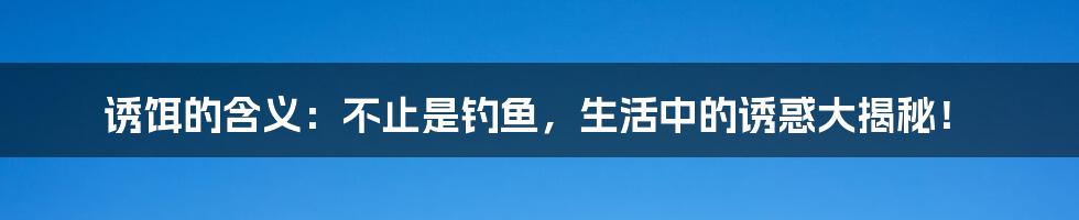诱饵的含义:不止是钓鱼,生活中的诱惑大揭秘!