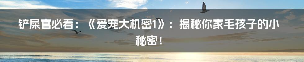 铲屎官必看：《爱宠大机密1》：揭秘你家毛孩子的小秘密！