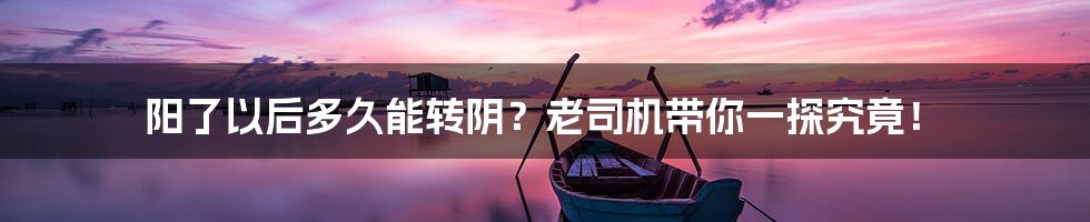 阳了以后多久能转阴?老司机带你一探究竟!