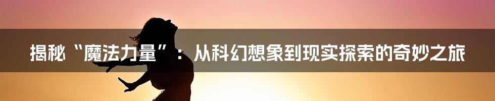 揭秘“魔法力量”:从科幻想象到现实探索的奇妙之旅