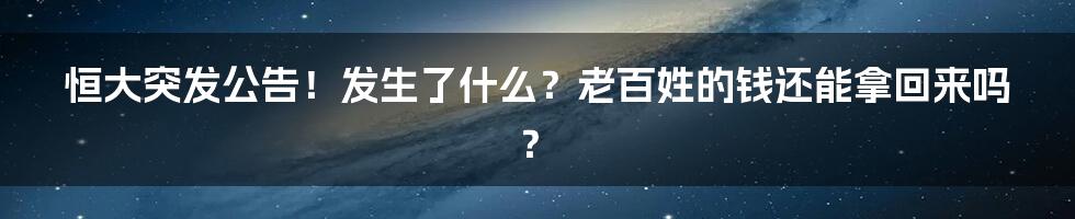 恒大突发公告!发生了什么?老百姓的钱还能拿回来吗?