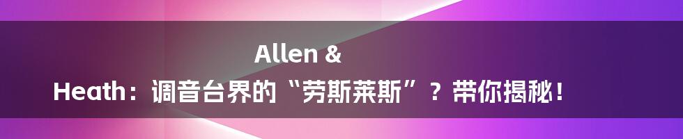 Allen & Heath:调音台界的“劳斯莱斯”?带你揭秘!