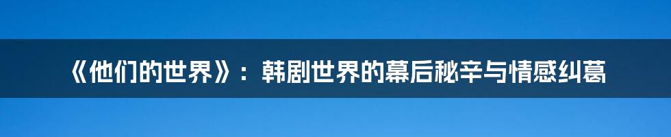 《他们的世界》:韩剧世界的幕后秘辛与情感纠葛