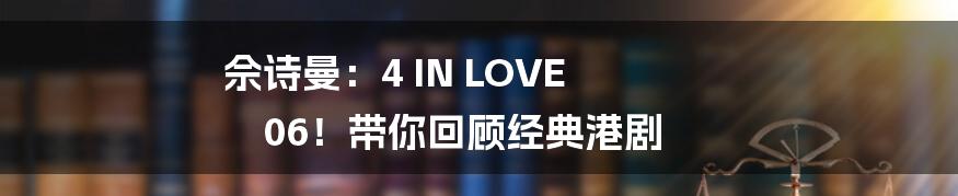 佘诗曼:4 IN LOVE 06!带你回顾经典港剧