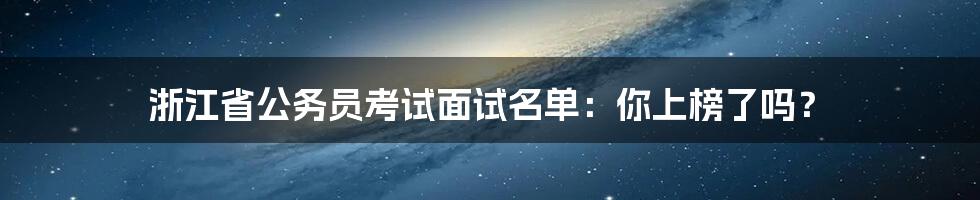 浙江省公务员考试面试名单:你上榜了吗?