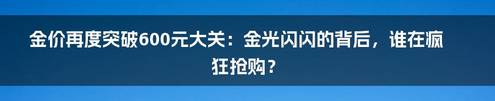 金价再度突破600元大关：金光闪闪的背后，谁在疯狂抢购？